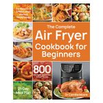 The Complete Air Fryer Cookbook for Beginners: 800 Affordable, Quick & Easy Air Fryer Recipes Fry, Bake, Grill & Roast Most Wanted Family Meals 21-Day Product Image